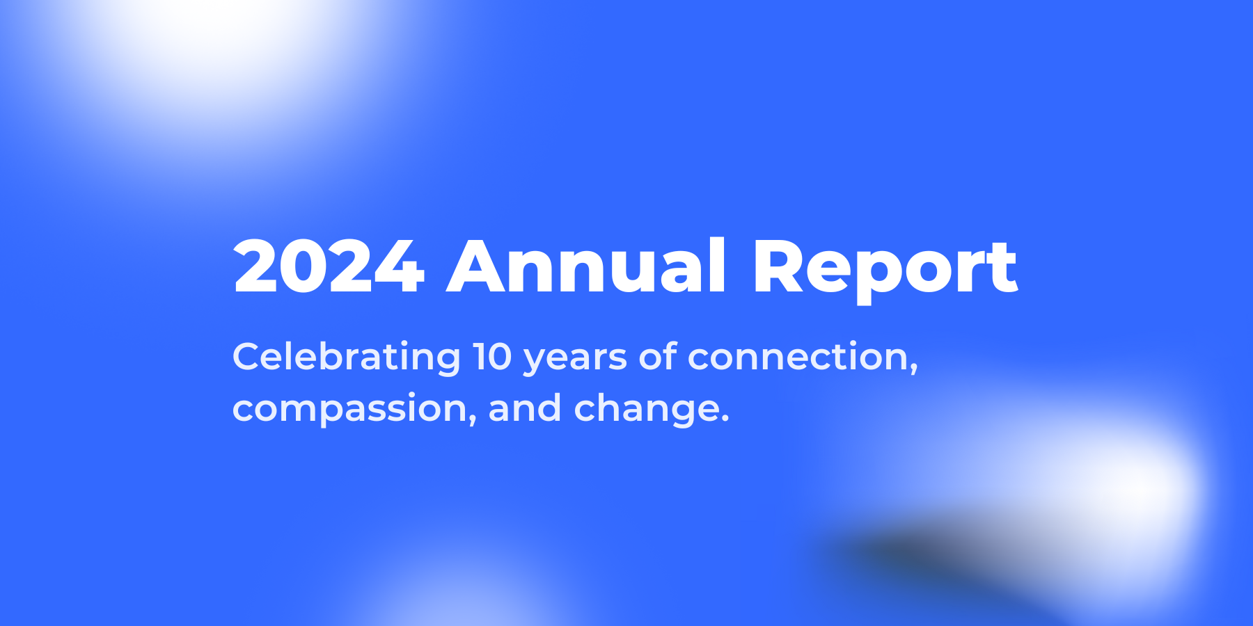 2024 Annual Report. Celebrating 10 years of connection, compassion, and change. Text displayed on a blue background with soft white light gradients.